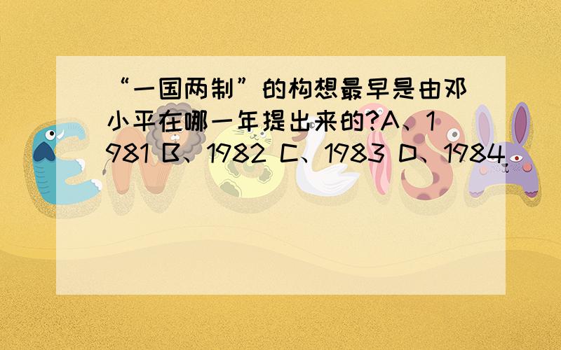 “一国两制”的构想最早是由邓小平在哪一年提出来的?A、1981 B、1982 C、1983 D、1984