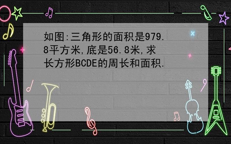 如图:三角形的面积是979.8平方米,底是56.8米,求长方形BCDE的周长和面积.