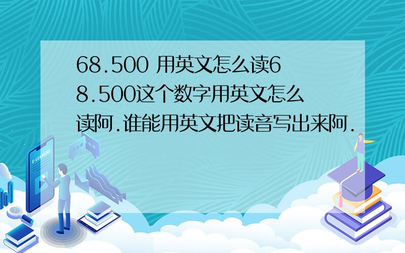 68.500 用英文怎么读68.500这个数字用英文怎么读阿.谁能用英文把读音写出来阿.