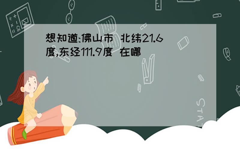 想知道:佛山市 北纬21.6度,东经111.9度 在哪