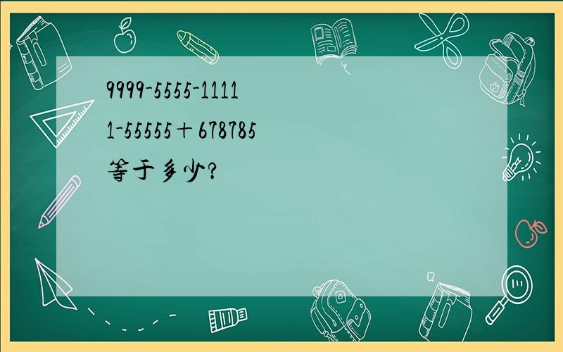 9999-5555-11111-55555＋678785等于多少?