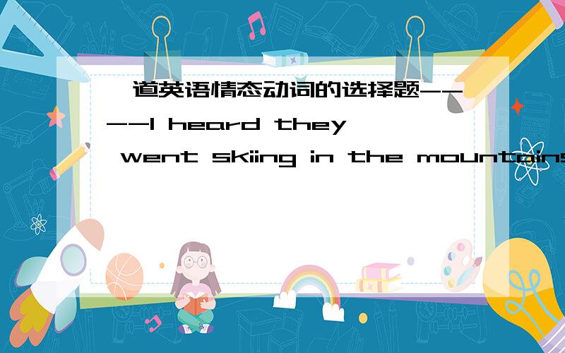 一道英语情态动词的选择题----I heard they went skiing in the mountains last winter.----It( ) true because there was little snow there.我觉得应该是mustn’t be为什么答案是couldn’t be?