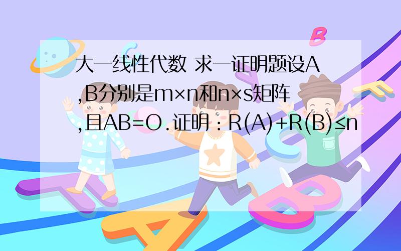 大一线性代数 求一证明题设A,B分别是m×n和n×s矩阵,且AB=O.证明：R(A)+R(B)≤n