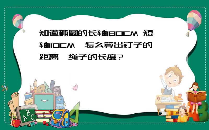 知道椭圆的长轴180CM 短轴110CM,怎么算出钉子的距离,绳子的长度?