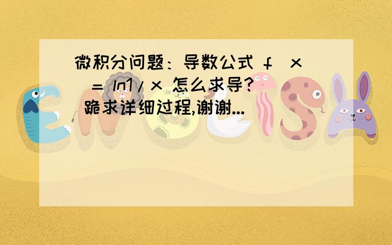 微积分问题：导数公式 f(x)= ln1/x 怎么求导? 跪求详细过程,谢谢...