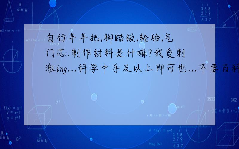 自行车车把,脚踏板,轮胎,气门芯.制作材料是什嘛?我受刺激ing...科学中手及以上即可也...不要百科的,要高专手答疑!巨等待中..