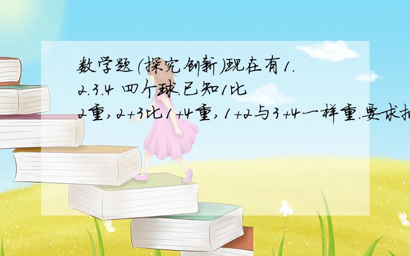 数学题（探究创新）现在有1.2.3.4 四个球.已知1比2重,2+3比1+4重,1+2与3+4一样重.要求把四个球的质量由小到大排列起来.