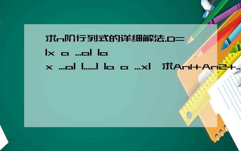 求n阶行列式的详细解法.D=|x a ...a| |a x ...a| |......| |a a ...x|,求An1+An2+...+Ann.