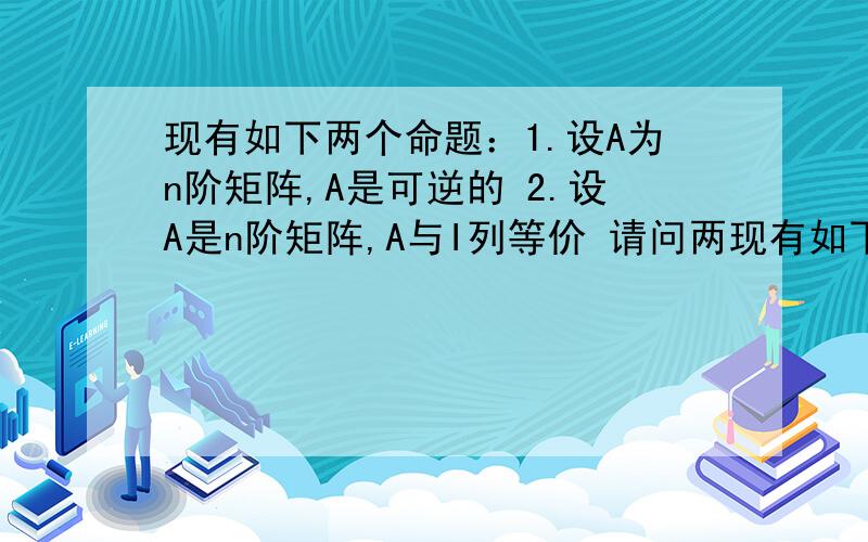 现有如下两个命题：1.设A为n阶矩阵,A是可逆的 2.设A是n阶矩阵,A与I列等价 请问两现有如下两个命题：1.设A为n阶矩阵,A是可逆的 2.设A是n阶矩阵,A与I列等价请问两个命题等价吗?