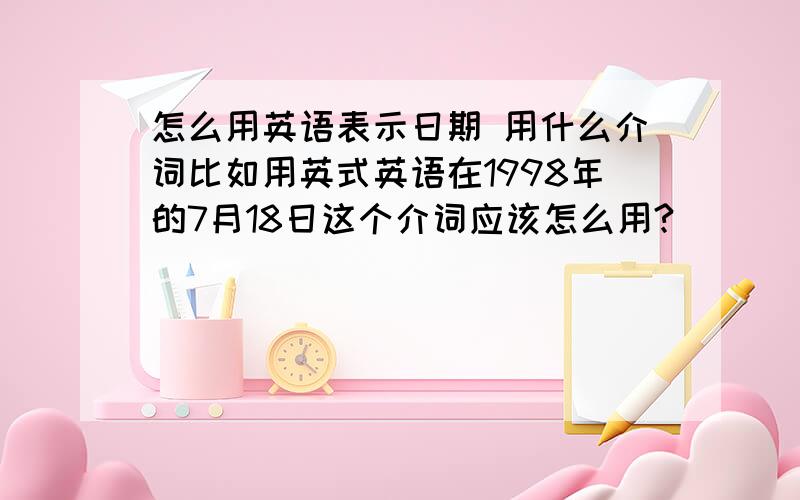 怎么用英语表示日期 用什么介词比如用英式英语在1998年的7月18日这个介词应该怎么用?