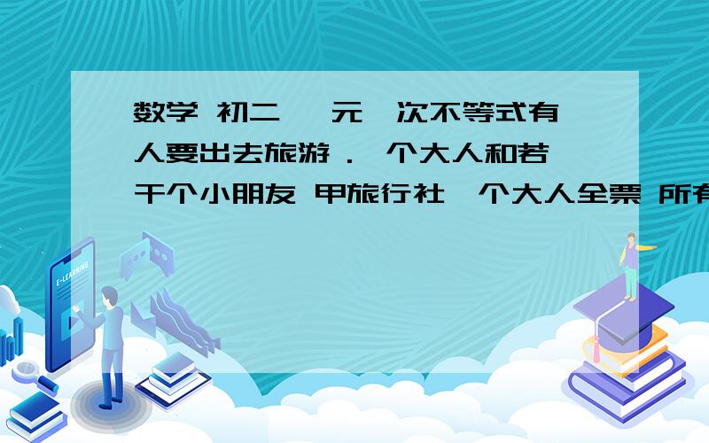 数学 初二 一元一次不等式有人要出去旅游 .一个大人和若干个小朋友 甲旅行社一个大人全票 所有小孩5折  乙旅行社大人和小孩全6折!已知2800元一张票 求哪家合算?