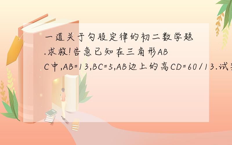 一道关于勾股定律的初二数学题.求救!告急已知在三角形ABC中,AB=13,BC=5,AB边上的高CD=60/13.试判断三角形ABC的形状,并说明理由.