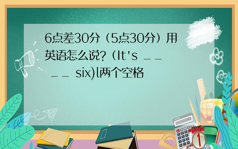 6点差30分（5点30分）用英语怎么说?（It's __ __ six)l两个空格