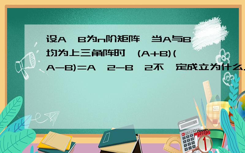 设A,B为n阶矩阵,当A与B均为上三角阵时,(A+B)(A-B)=A^2-B^2不一定成立为什么.