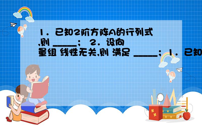 1．已知2阶方阵A的行列式 ,则 _____； 2．设向量组 线性无关,则 满足 _____；1．已知2阶方阵A的行列式 ,则 _____；2．设向量组 线性无关,则 满足 _____； 3．设 是3元齐次线性方程组 的一个基础解