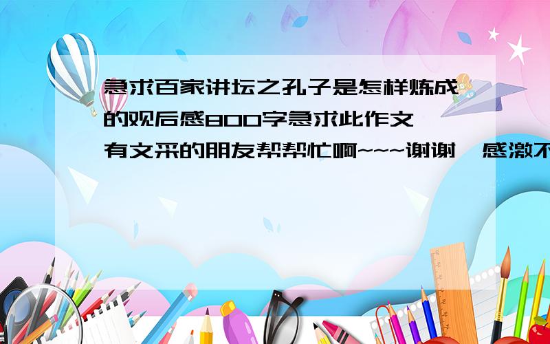 急求百家讲坛之孔子是怎样炼成的观后感800字急求此作文,有文采的朋友帮帮忙啊~~~谢谢  感激不尽