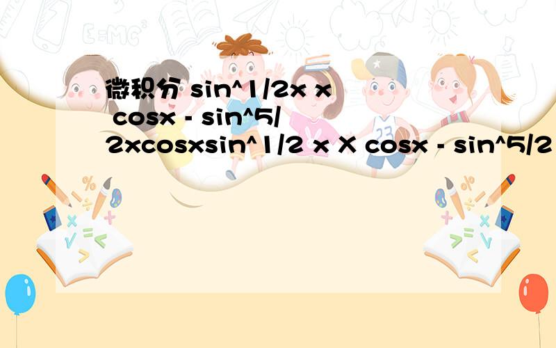 微积分 sin^1/2x x cosx - sin^5/2xcosxsin^1/2 x X cosx - sin^5/2 xcosx=cos^3 x根号（sinx）怎么化得的?