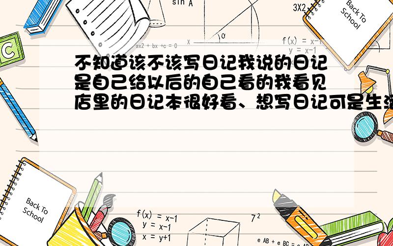 不知道该不该写日记我说的日记是自己给以后的自己看的我看见店里的日记本很好看、想写日记可是生活中真没什么可写的、很无聊怎么办呢?要写吗?