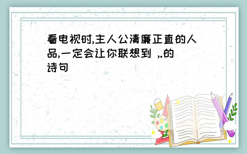 看电视时,主人公清廉正直的人品,一定会让你联想到 ,.的诗句