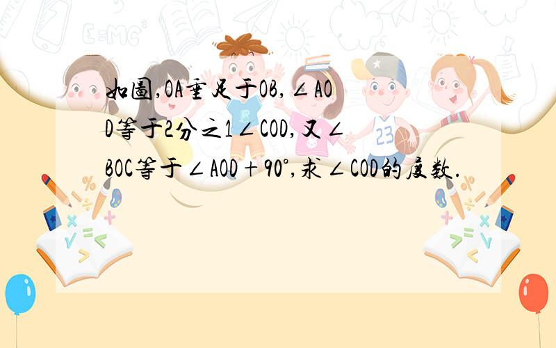 如图,OA垂足于OB,∠AOD等于2分之1∠COD,又∠BOC等于∠AOD+90°,求∠COD的度数.