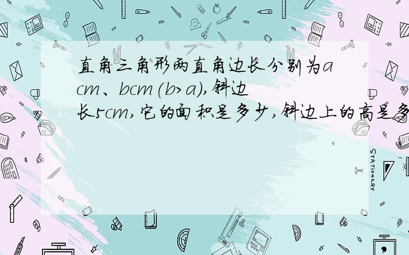 直角三角形两直角边长分别为acm、bcm(b＞a),斜边长5cm,它的面积是多少,斜边上的高是多少?,