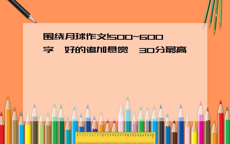 围绕月球作文!500~600字,好的追加悬赏〈30分最高〉,