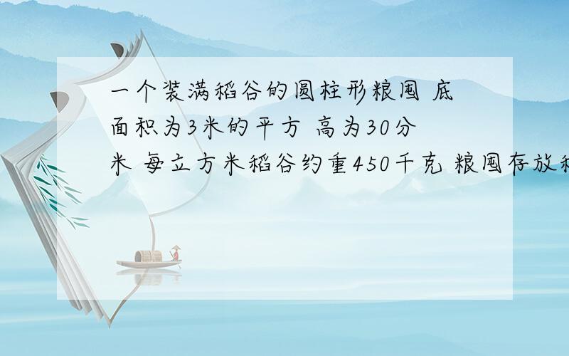 一个装满稻谷的圆柱形粮囤 底面积为3米的平方 高为30分米 每立方米稻谷约重450千克 粮囤存放稻谷约重多少