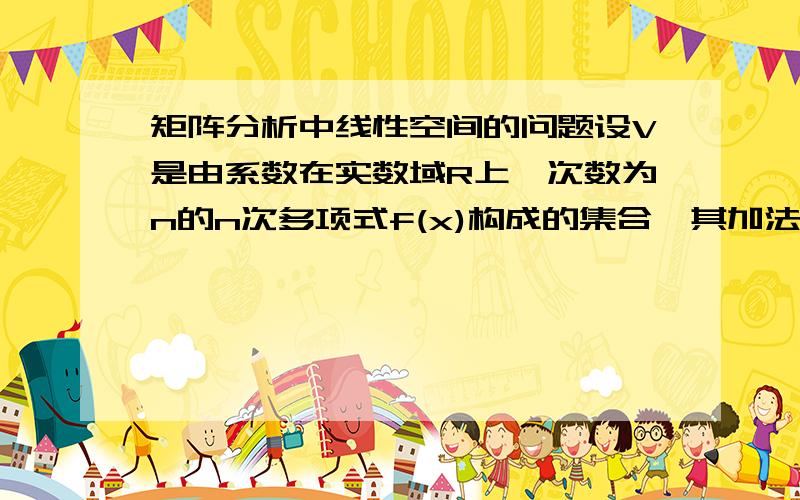 矩阵分析中线性空间的问题设V是由系数在实数域R上,次数为n的n次多项式f(x)构成的集合,其加法运算与数乘运算按照通常规定,则V不是R上的线性空间.这是为什么?我看了好久不明白.是《矩阵分