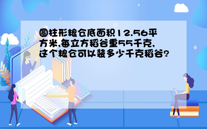 圆柱形粮仓底面积12.56平方米,每立方稻谷重55千克,这个粮仓可以装多少千克稻谷?