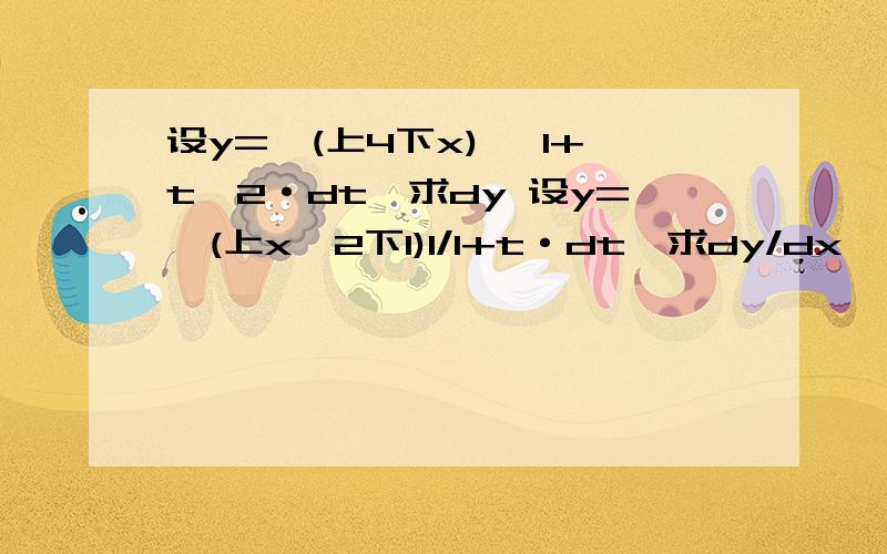 设y=∫(上4下x) √1+t^2·dt,求dy 设y=∫(上x^2下1)1/1+t·dt,求dy/dx