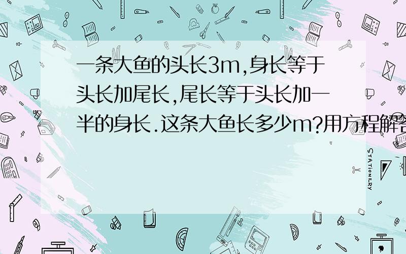 一条大鱼的头长3m,身长等于头长加尾长,尾长等于头长加一半的身长.这条大鱼长多少m?用方程解答.