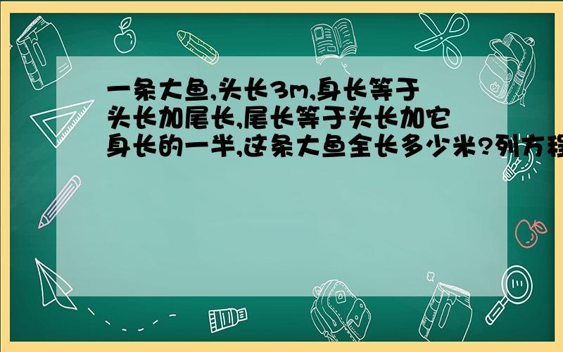 一条大鱼,头长3m,身长等于头长加尾长,尾长等于头长加它身长的一半,这条大鱼全长多少米?列方程