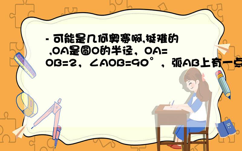 - 可能是几何奥赛啊,挺难的 ,OA是圆O的半径，OA=OB=2，∠AOB=90°，弧AB上有一点P，过P作PM⊥于AO，点I是三角形PMO内心，求P从A点运动到B点，点I运动了多少路径？