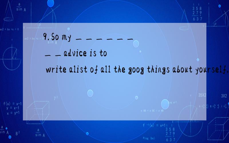 9.So my ________advice is to write alist of all the goog things about yourself,learn to like yourself.A.finally B.last C.end 这3词有什么区别啊?都是表示结束,但是区别是什么呢?还有:overweight是什么意思?every 与everyone的