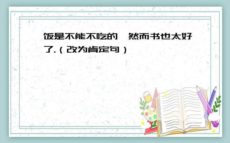 饭是不能不吃的,然而书也太好了.（改为肯定句）