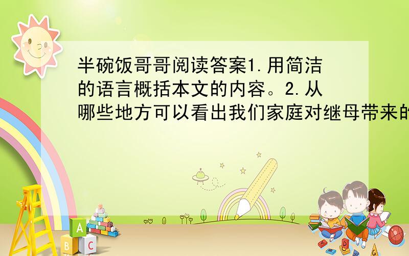 半碗饭哥哥阅读答案1.用简洁的语言概括本文的内容。2.从哪些地方可以看出我们家庭对继母带来的男孩极不喜欢？3.文中划线句中（他依然慢慢地数着碗里的饭粒）的“数”很传神，写出你