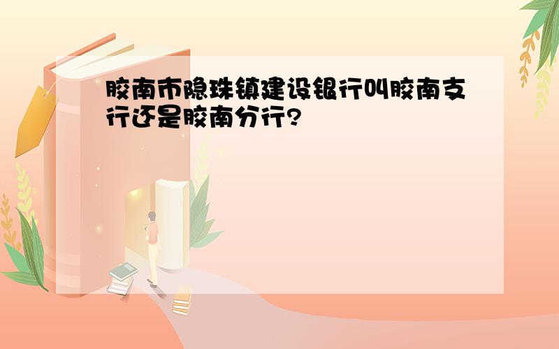 胶南市隐珠镇建设银行叫胶南支行还是胶南分行?