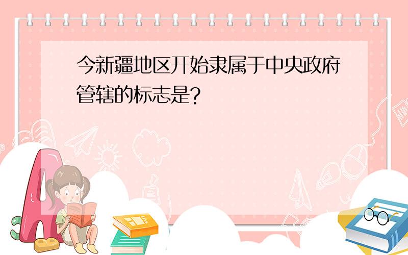 今新疆地区开始隶属于中央政府管辖的标志是?