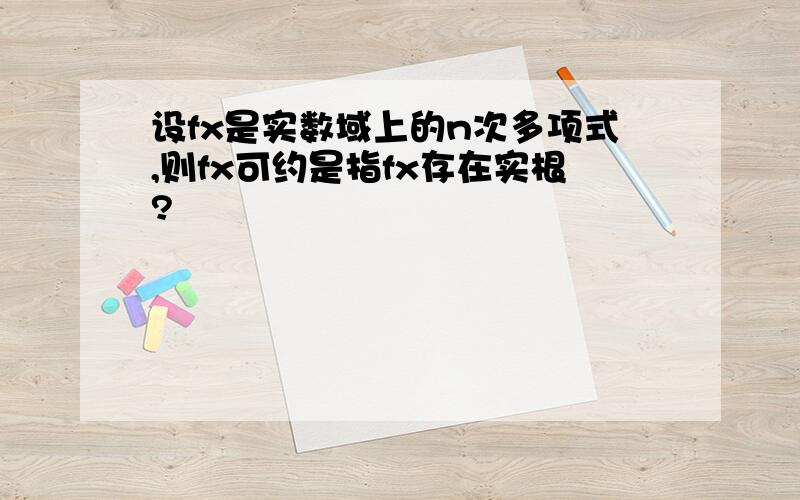 设fx是实数域上的n次多项式,则fx可约是指fx存在实根?