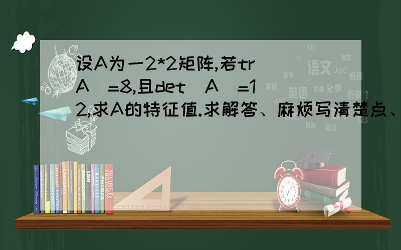 设A为一2*2矩阵,若tr(A)=8,且det(A)=12,求A的特征值.求解答、麻烦写清楚点、