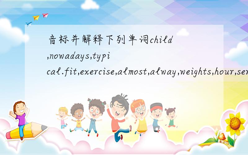 音标并解释下列单词child,nowadays,typical.fit,exercise,almost,alway,weights,hour,seriously,hardly,ever,couch.shape,fitneaa,freak,aerobics,twice,tennis,no problem,few,tip