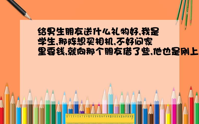 给男生朋友送什么礼物好,我是学生,那阵想买相机,不好问家里要钱,就向那个朋友借了些,他也是刚上班.我挺感谢他的,觉得单请他吃饭太单薄,想再送点什么…可再送点什么呢?附,我有男朋友,