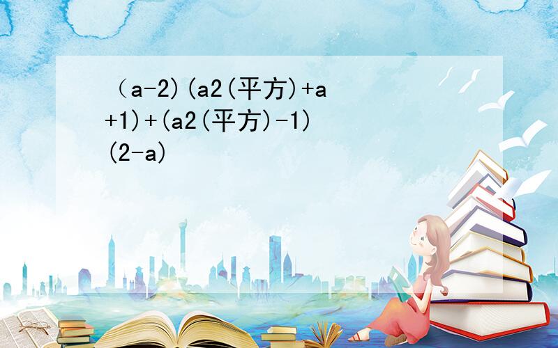 （a-2)(a2(平方)+a+1)+(a2(平方)-1)(2-a)