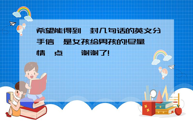 希望能得到一封几句话的英文分手信,是女孩给男孩的!尽量煽情一点……谢谢了!