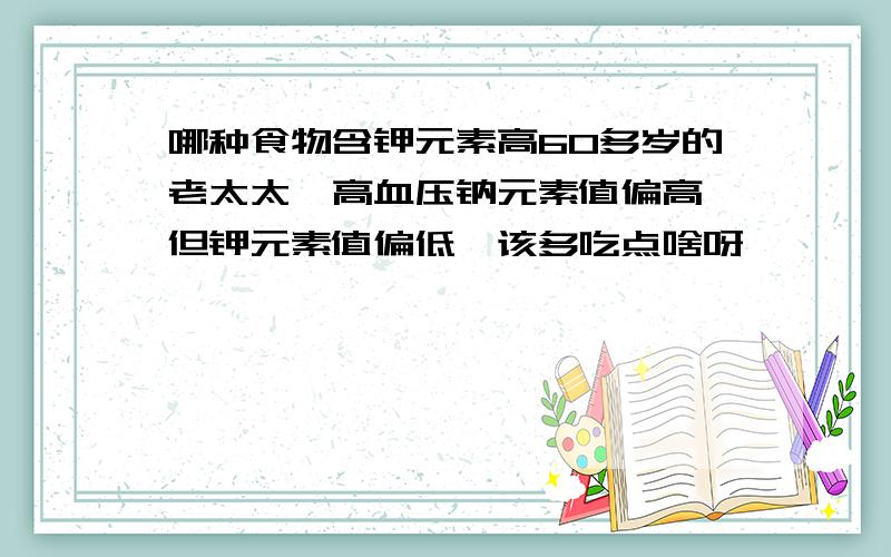 哪种食物含钾元素高60多岁的老太太,高血压钠元素值偏高,但钾元素值偏低,该多吃点啥呀