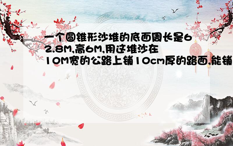 一个圆锥形沙堆的底面周长是62.8M,高6M,用这堆沙在10M宽的公路上铺10cm厚的路面,能铺多少米?