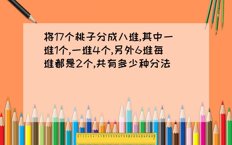 将17个桃子分成八堆,其中一堆1个,一堆4个,另外6堆每堆都是2个,共有多少种分法