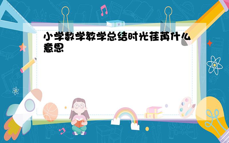 小学数学教学总结时光荏苒什么意思