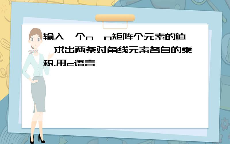 输入一个n×n矩阵个元素的值,求出两条对角线元素各自的乘积.用c语言