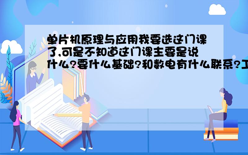 单片机原理与应用我要选这门课了,可是不知道这门课主要是说什么?要什么基础?和数电有什么联系?工程经济呢?和高数近还是和统计近?按答追加分.